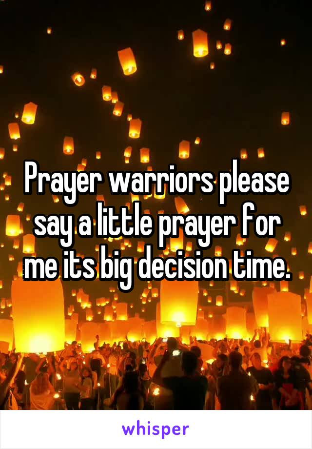 Prayer warriors please say a little prayer for me its big decision time.