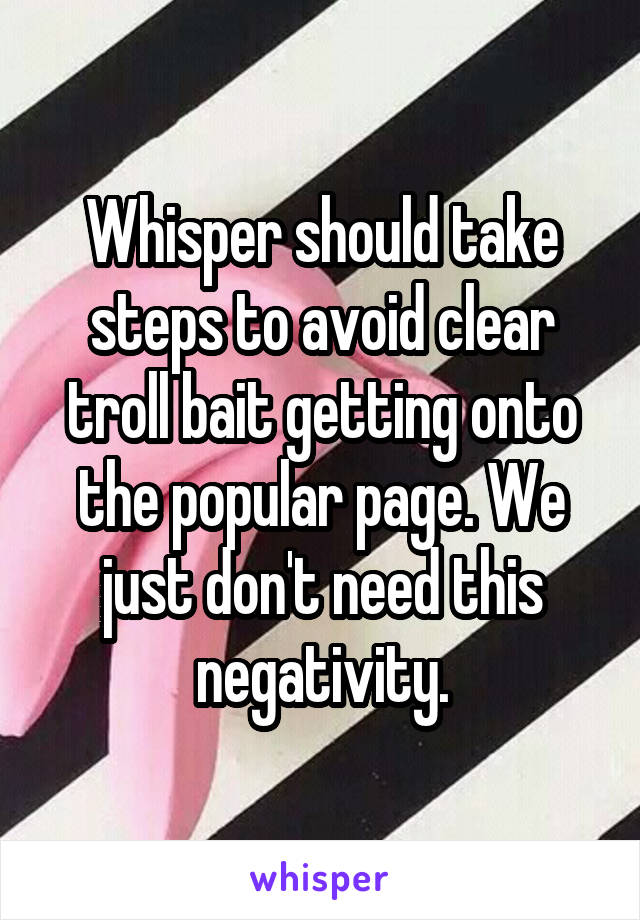 Whisper should take steps to avoid clear troll bait getting onto the popular page. We just don't need this negativity.