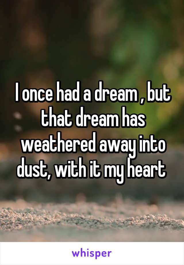 I once had a dream , but that dream has weathered away into dust, with it my heart 