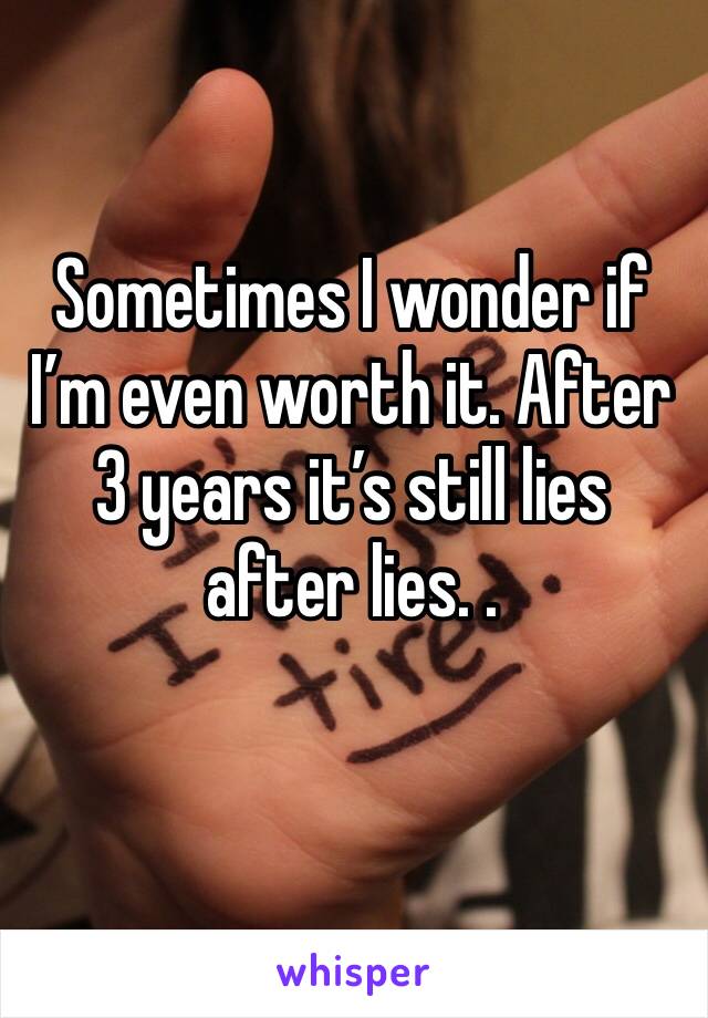 Sometimes I wonder if I’m even worth it. After 3 years it’s still lies after lies. . 
