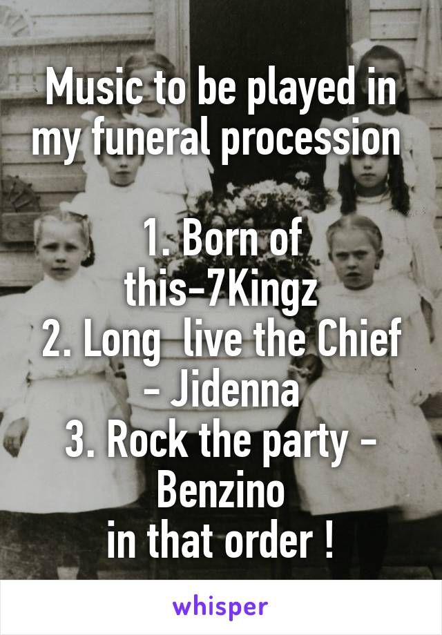 Music to be played in my funeral procession 

1. Born of this-7Kingz
2. Long  live the Chief - Jidenna
3. Rock the party - Benzino
in that order !
