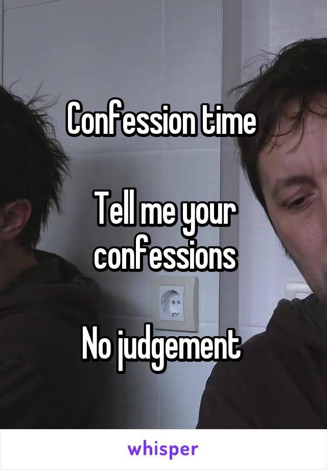 Confession time 

Tell me your confessions

No judgement 