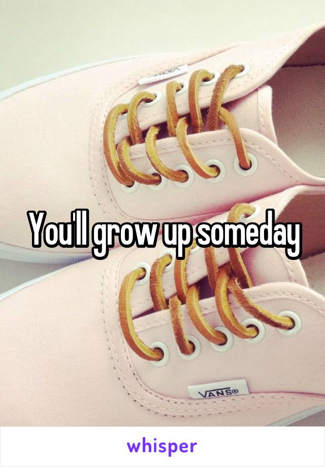 You'll grow up someday