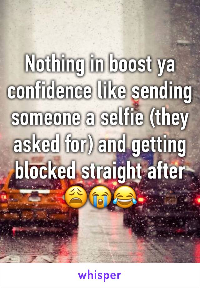 Nothing in boost ya confidence like sending someone a selfie (they asked for) and getting blocked straight after 😩😭😂