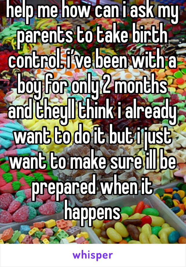 help me how can i ask my parents to take birth control. i’ve been with a boy for only 2 months and theyll think i already want to do it but i just want to make sure ill be prepared when it happens