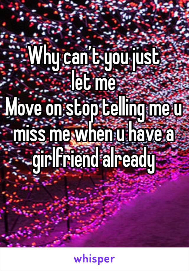Why can’t you just let me
Move on stop telling me u miss me when u have a girlfriend already