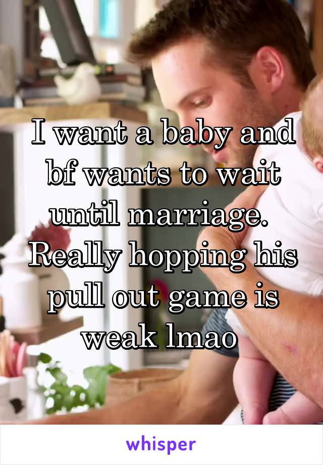 I want a baby and bf wants to wait until marriage. 
Really hopping his pull out game is weak lmao 