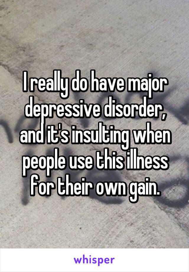 I really do have major depressive disorder, and it's insulting when people use this illness for their own gain.