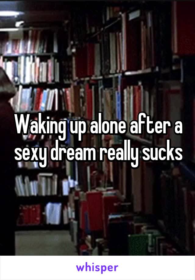 Waking up alone after a sexy dream really sucks