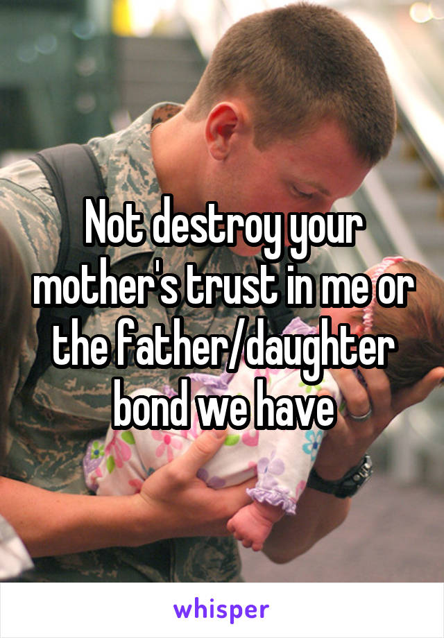 Not destroy your mother's trust in me or the father/daughter bond we have