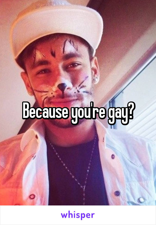 Because you're gay?
