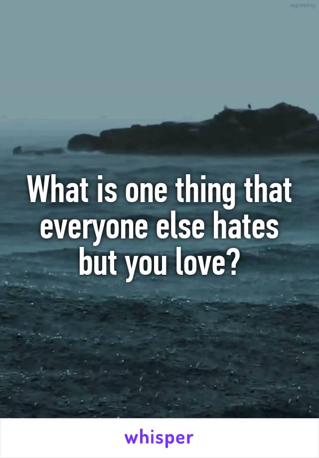 What is one thing that everyone else hates but you love?