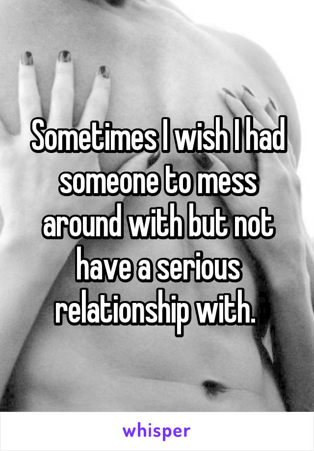 Sometimes I wish I had someone to mess around with but not have a serious relationship with. 
