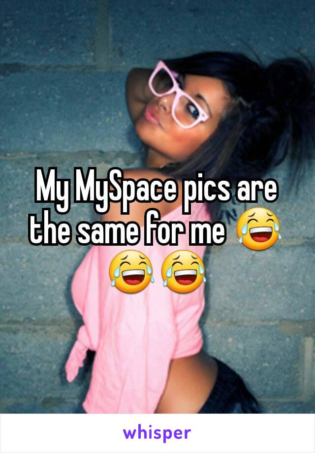 My MySpace pics are the same for me 😂😂😂