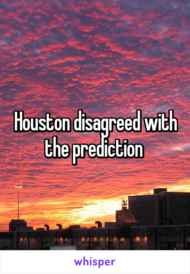 Houston disagreed with the prediction 