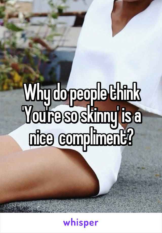 Why do people think 'You're so skinny' is a nice  compliment?