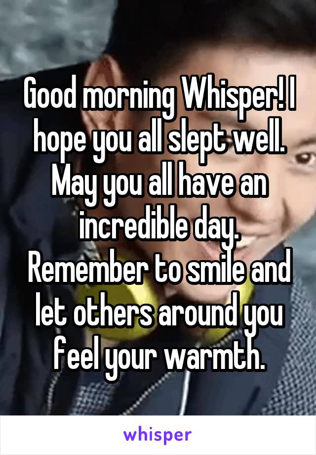 Good morning Whisper! I hope you all slept well.
May you all have an incredible day. Remember to smile and let others around you feel your warmth.