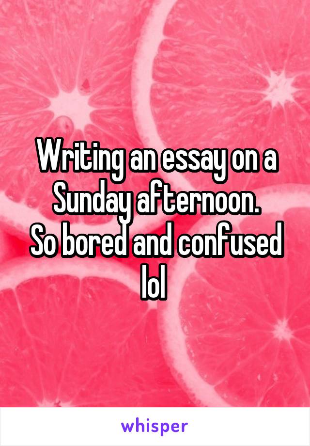 Writing an essay on a Sunday afternoon.
So bored and confused lol 