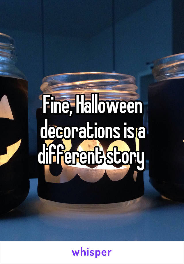 Fine, Halloween decorations is a different story 