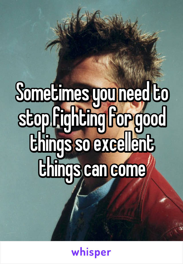 Sometimes you need to stop fighting for good things so excellent things can come