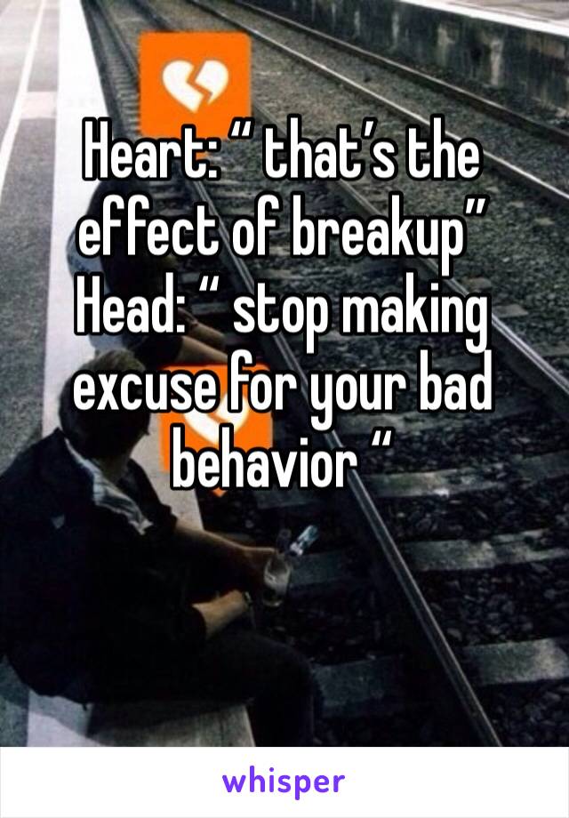 Heart: “ that’s the effect of breakup”
Head: “ stop making excuse for your bad behavior “
