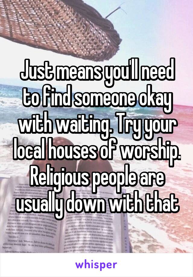 Just means you'll need to find someone okay with waiting. Try your local houses of worship. Religious people are usually down with that