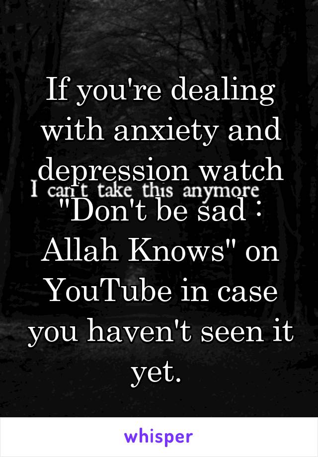 If you're dealing with anxiety and depression watch
"Don't be sad : Allah Knows" on YouTube in case you haven't seen it yet. 