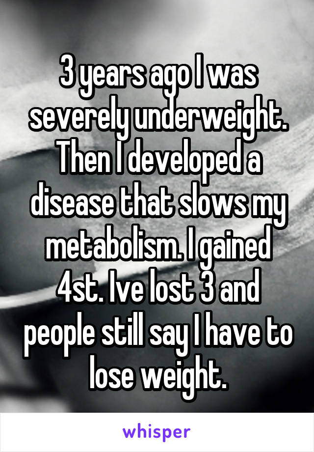 3 years ago I was severely underweight. Then I developed a disease that slows my metabolism. I gained 4st. Ive lost 3 and people still say I have to lose weight.