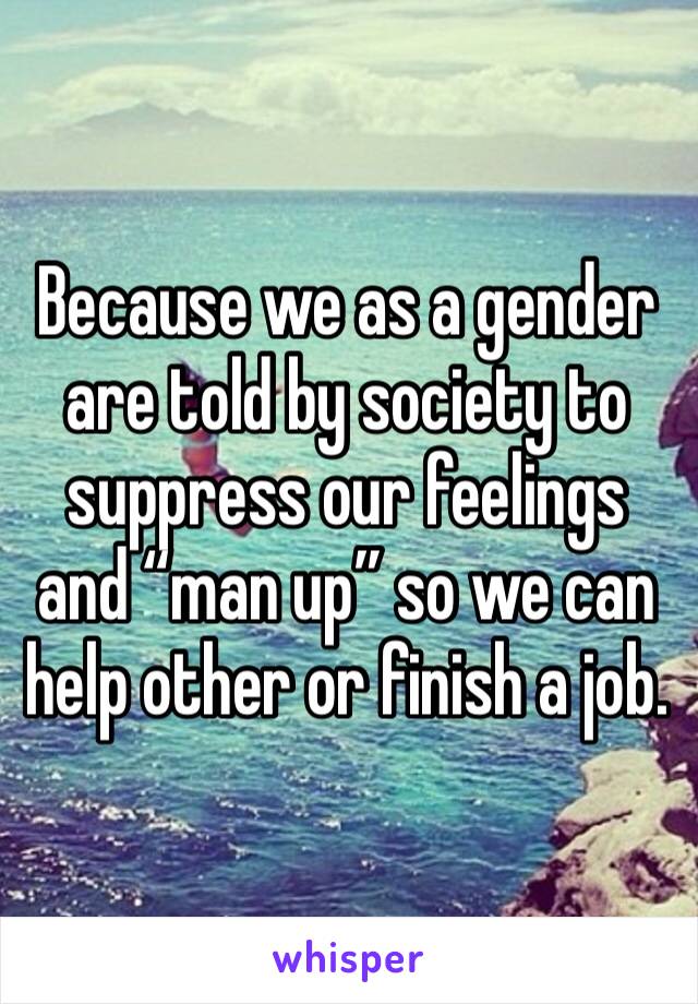 Because we as a gender are told by society to suppress our feelings and “man up” so we can help other or finish a job. 