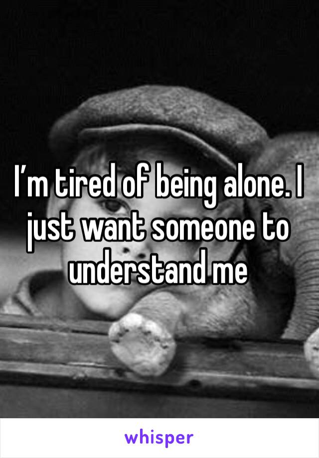 I’m tired of being alone. I just want someone to understand me
