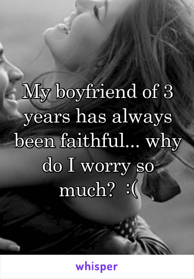 My boyfriend of 3 years has always been faithful... why do I worry so much?  :(
