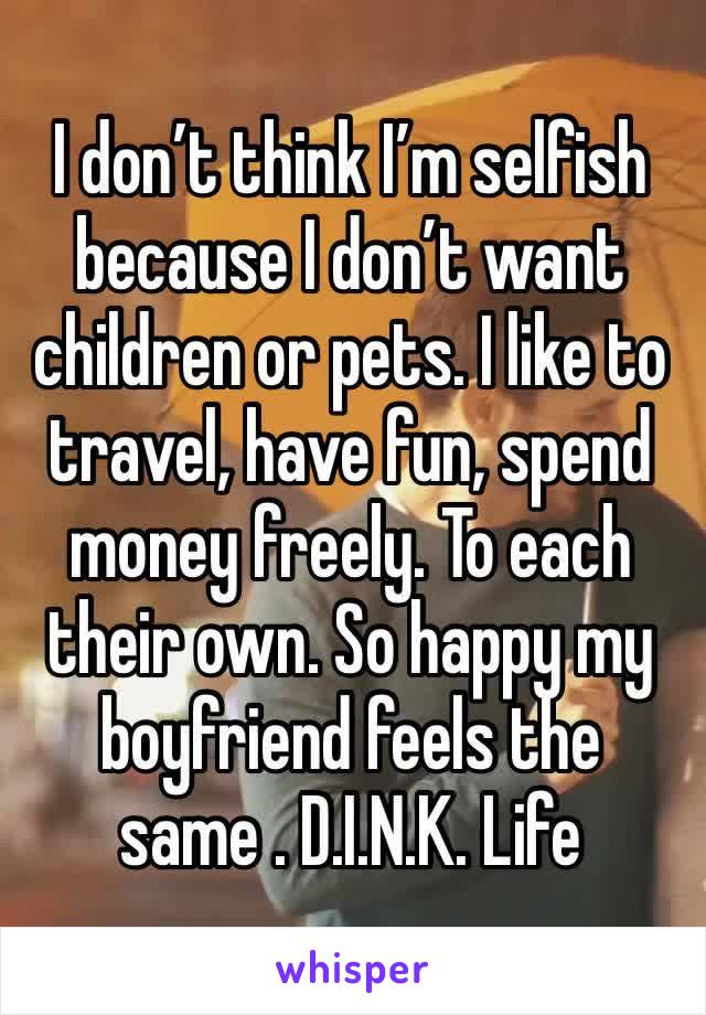I don’t think I’m selfish because I don’t want children or pets. I like to travel, have fun, spend money freely. To each their own. So happy my boyfriend feels the same . D.I.N.K. Life 