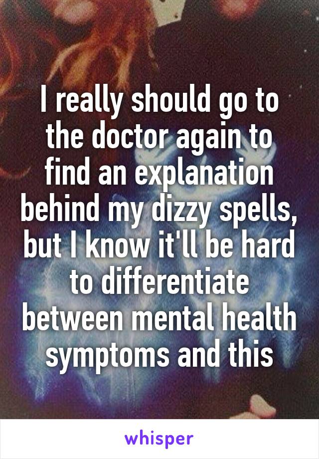 I really should go to the doctor again to find an explanation behind my dizzy spells, but I know it'll be hard to differentiate between mental health symptoms and this