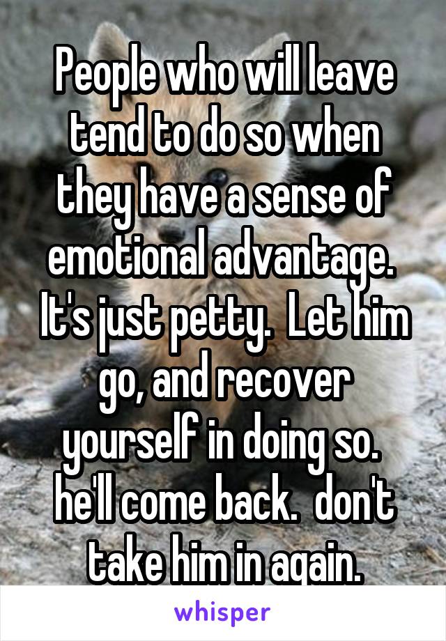 People who will leave tend to do so when they have a sense of emotional advantage.  It's just petty.  Let him go, and recover yourself in doing so.  he'll come back.  don't take him in again.