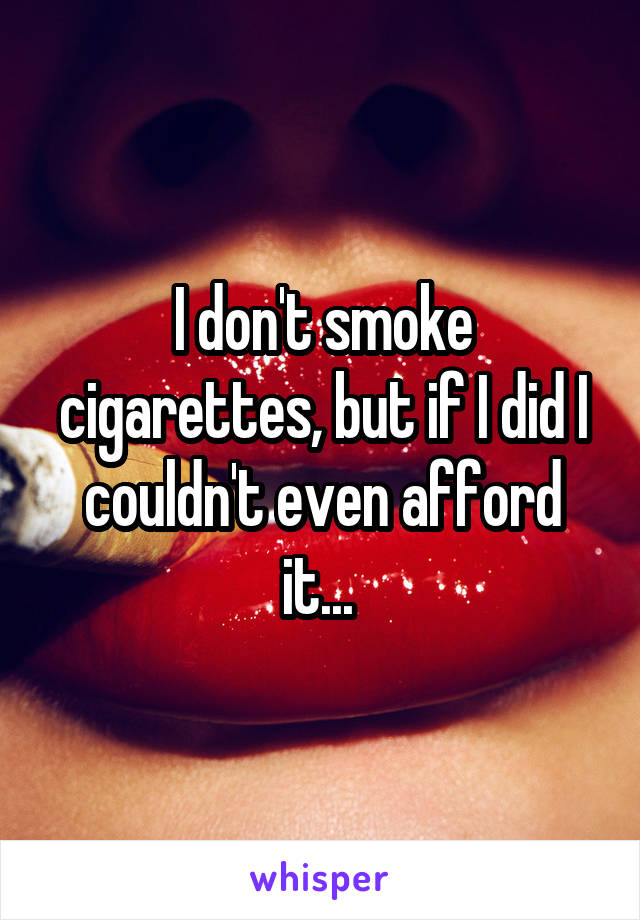 I don't smoke cigarettes, but if I did I couldn't even afford it... 