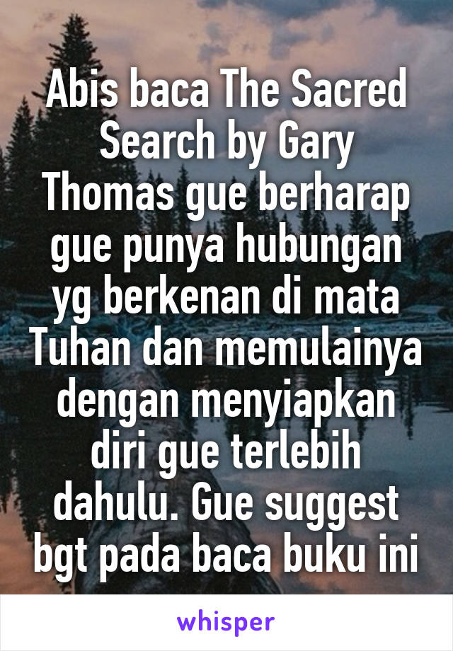 Abis baca The Sacred Search by Gary Thomas gue berharap gue punya hubungan yg berkenan di mata Tuhan dan memulainya dengan menyiapkan diri gue terlebih dahulu. Gue suggest bgt pada baca buku ini