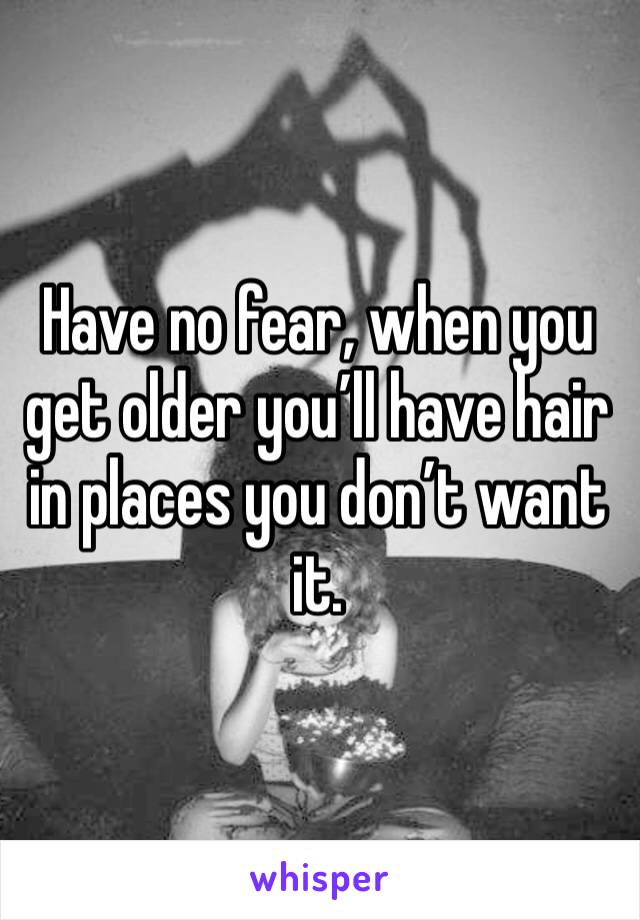 Have no fear, when you get older you’ll have hair in places you don’t want it. 