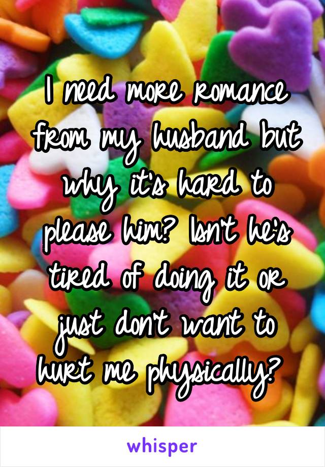 I need more romance from my husband but why it's hard to please him? Isn't he's tired of doing it or just don't want to hurt me physically? 