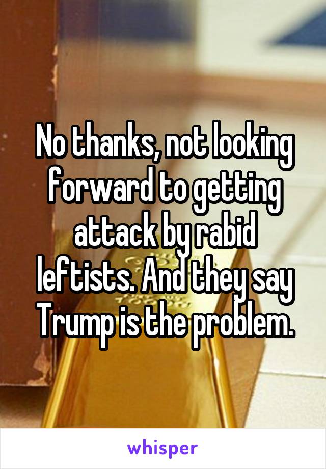 No thanks, not looking forward to getting attack by rabid leftists. And they say Trump is the problem.