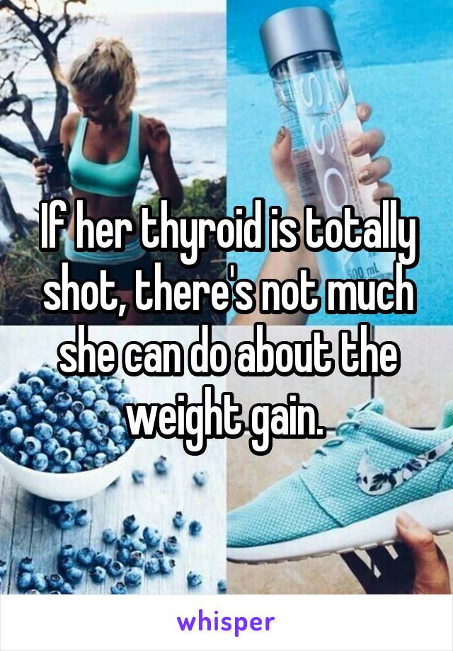 If her thyroid is totally shot, there's not much she can do about the weight gain. 