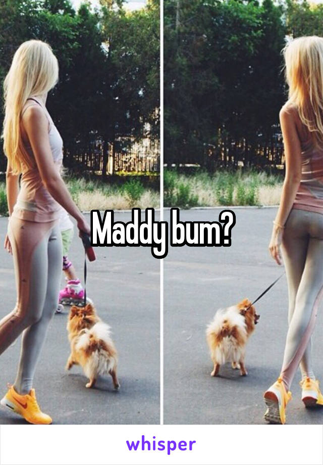 Maddy bum?