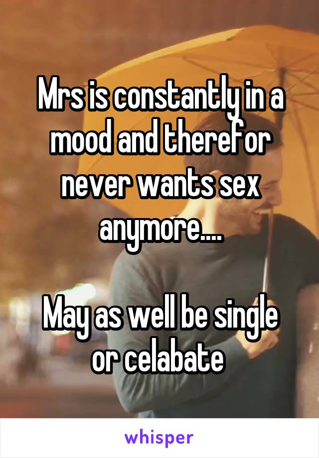 Mrs is constantly in a mood and therefor never wants sex anymore....

May as well be single or celabate 