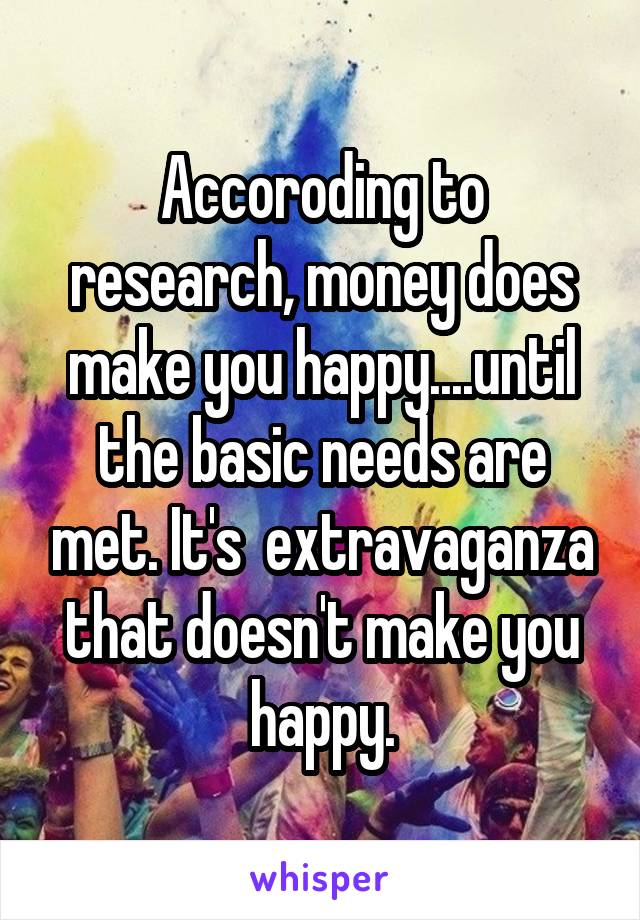 Accoroding to research, money does make you happy....until the basic needs are met. It's  extravaganza that doesn't make you happy.
