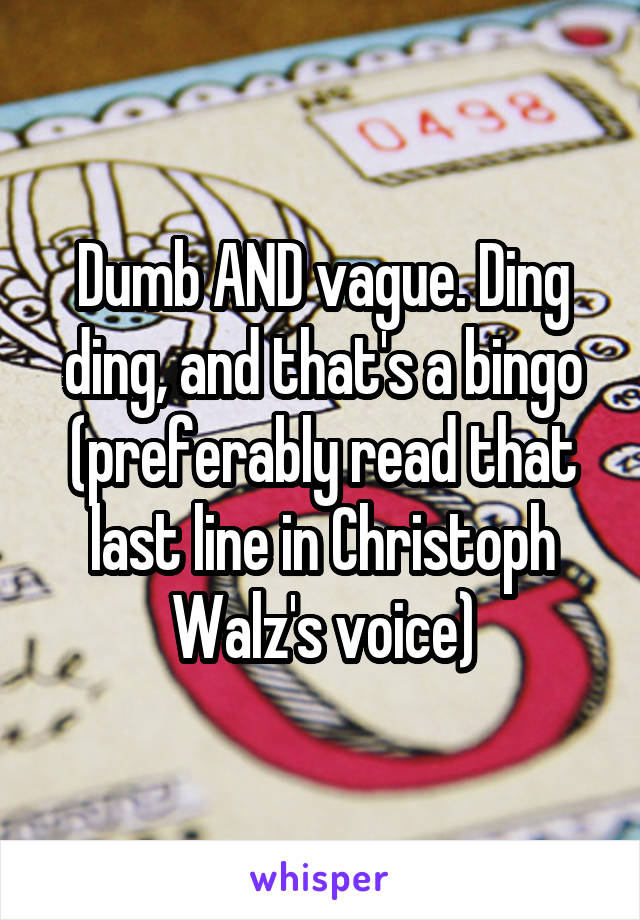 Dumb AND vague. Ding ding, and that's a bingo (preferably read that last line in Christoph Walz's voice)
