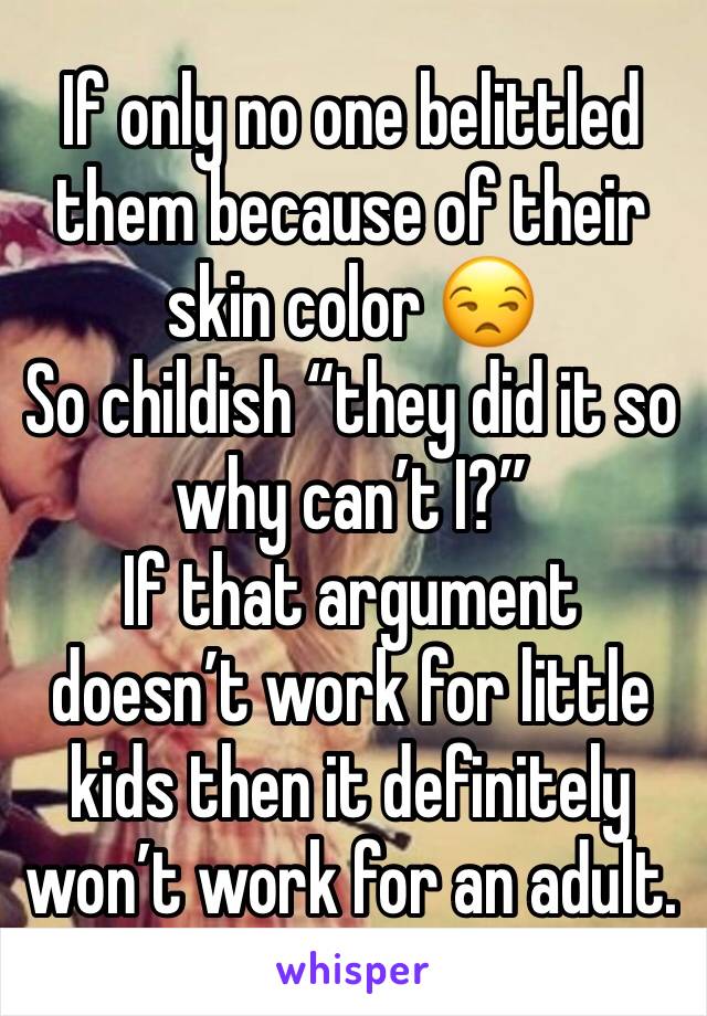 If only no one belittled them because of their skin color 😒
So childish “they did it so why can’t I?”
If that argument doesn’t work for little kids then it definitely won’t work for an adult.