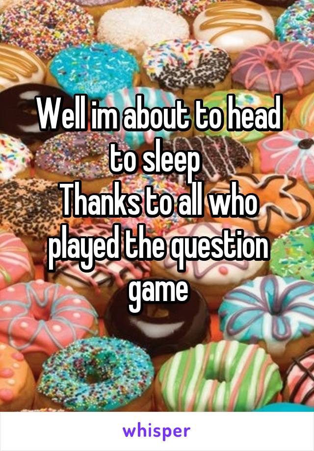 Well im about to head to sleep 
Thanks to all who played the question game
