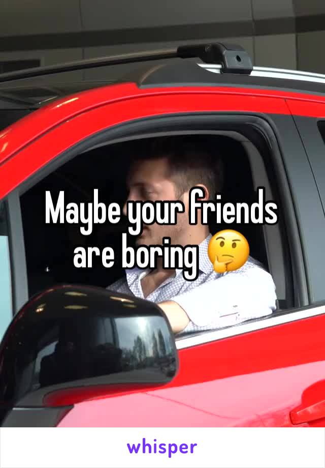 Maybe your friends are boring 🤔
