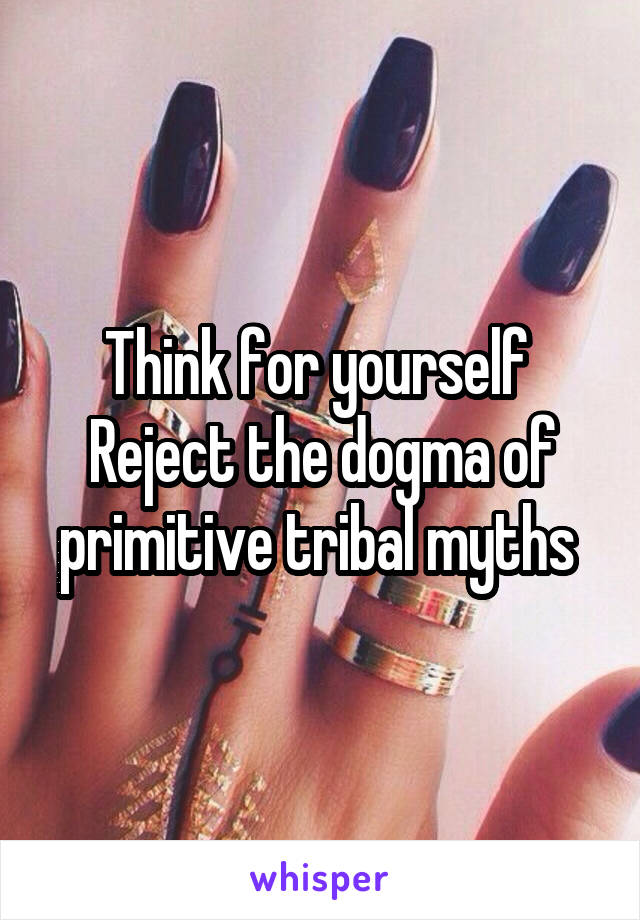 Think for yourself 
Reject the dogma of primitive tribal myths 