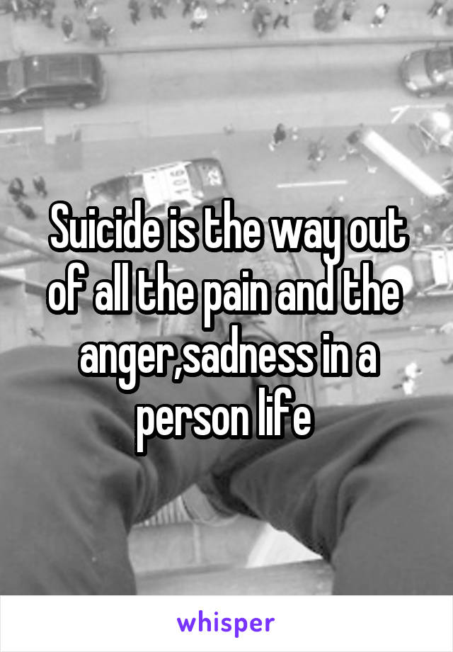 Suicide is the way out of all the pain and the  anger,sadness in a person life 