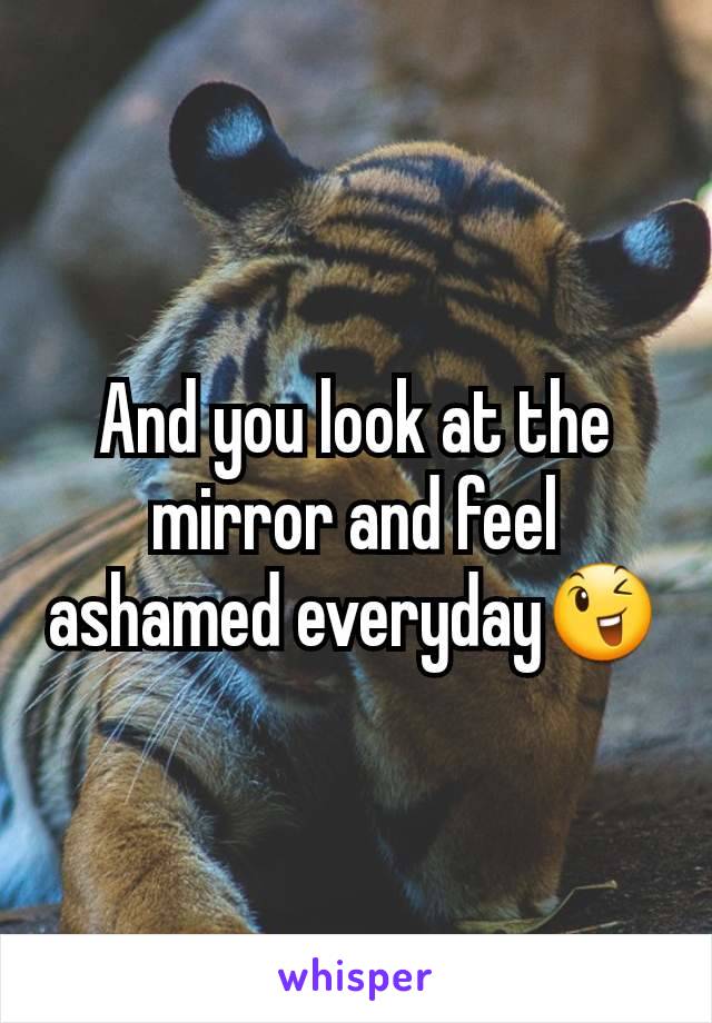 And you look at the mirror and feel ashamed everyday😉
